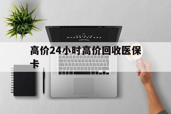 嘉兴最新的高价24小时高价回收医保卡方法分享(嘉兴高价回收医保卡联系方式教程)