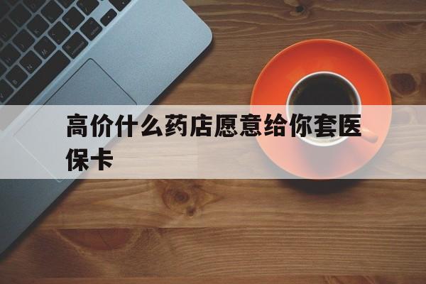 嘉兴最新的高价什么药店愿意给你套医保卡方法分享(嘉兴去药店套医保卡人家会给你套?教程)